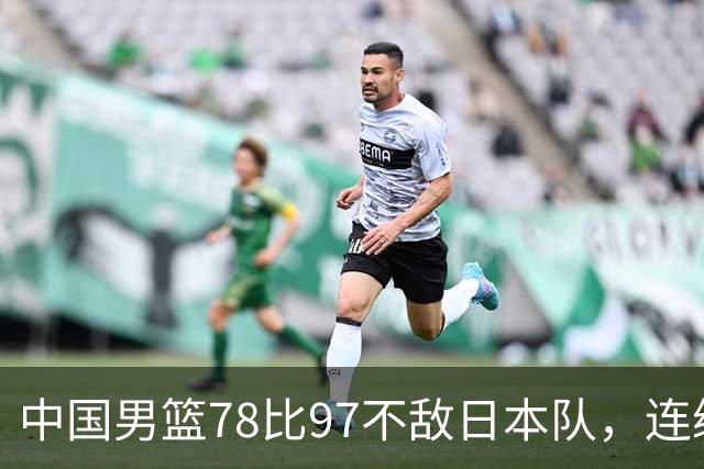 中国男篮78比97不敌日本队，连续两届无缘亚运会决赛