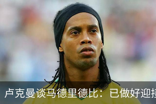卢克曼谈马德里德比：已做好迎接挑战的准备，我们要迎难而上